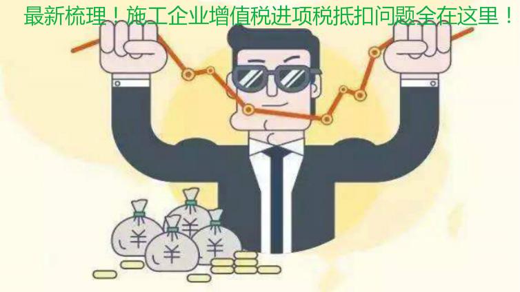 最新梳理！施工企業增值稅進項稅抵扣問題全在這里！