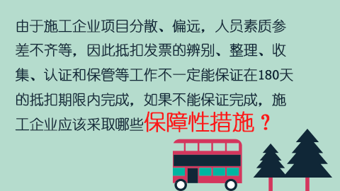 由于施工企業項目分散、偏遠，人員素質參差不齊等，因此抵扣發票的辨別、整理、收集、認證和保管等工作不一定能保證在180天的抵扣期限內完成，如果不能保證完成，施工企業應該采取哪些保障性措施？ 