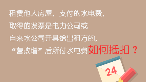 租賃他人房屋，支付的水電費，取得的發票是電力公司或自來水公司開具給出租方的，“營改增”后所付水電費如何抵扣？ 