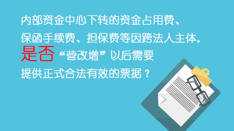 內部資金中心下轉的資金占用費、保函手續費、擔保費等因跨法人主體，是否“營改增”以后需要提供正式合法有效的票據？ 
