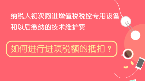 納稅人初次購進增值稅稅控專用設備和以后繳納的技術維護費，如何進行進項稅額的抵扣？ 
