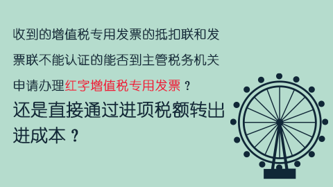 收到的增值稅專用發票的抵扣聯和發票聯不能認證的能否到主管稅務機關申請辦理紅字增值稅專用發票？還是直接通過進項稅額轉出進成本？ 