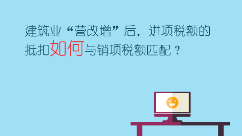 建筑業“營改增”后，進項稅額的抵扣如何與銷項稅額匹配？ 