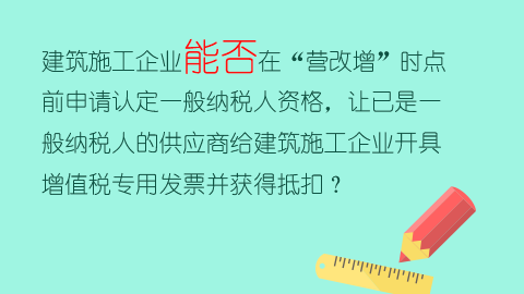 建筑施工企業能否在“營改增”時點前申請認定一般納稅人資格，讓已是一般納稅人的供應商給建筑施工企業開具增值稅專用發票并獲得抵扣？ 