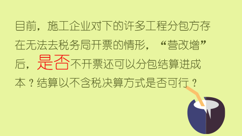 目前，施工企業對下的許多工程分包方存在無法去稅務局開票的情形，“營改增”后，是否不開票還可以分包結算進成本？結算以不含稅決算方式是否可行？ 