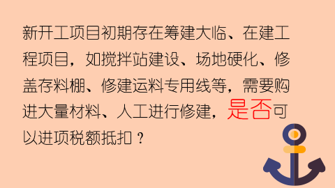 新開工項目初期存在籌建大臨、在建工程項目，如攪拌站建設、場地硬化、修蓋存料棚、修建運料專用線等，需要購進大量材料、人工進行修建，是否可以進項稅額抵扣？ 