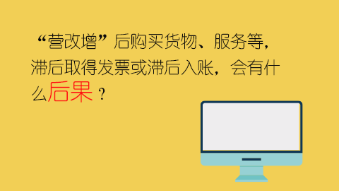 “營改增”后購買貨物、服務等，滯后取得發票或滯后入賬，會有什么后果？ 