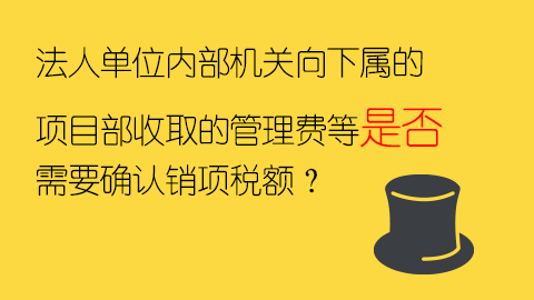 法人單位內部機關向下屬的項目部收取的管理費等是否需要確認銷項稅額？ 