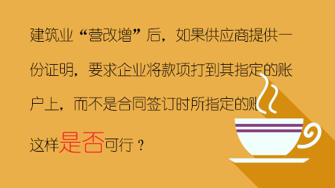 建筑業“營改增”后，如果供應商提供一份證明，要求企業將款項打到其指定的賬戶上，而不是合同簽訂時所指定的賬戶，這樣是否可行？ 