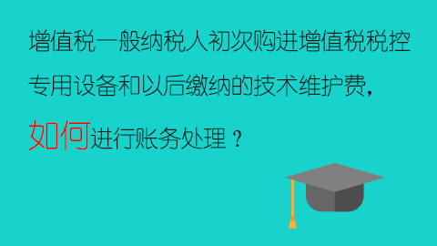 增值稅一般納稅人初次購進增值稅稅控專用設備和以后繳納的技術維護費，如何進行賬務處理？ 