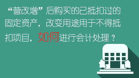 “營改增”后購買的已抵扣過的固定資產，改變用途用于不得抵扣項目，如何進行會計處理？ 