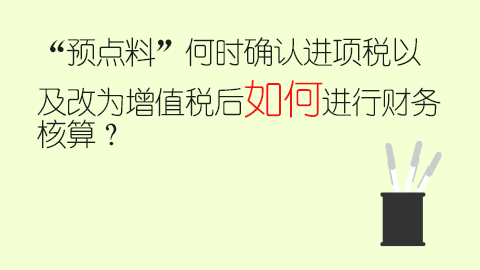“預點料”何時確認進項稅以及改為增值稅后如何進行財務核算？ 