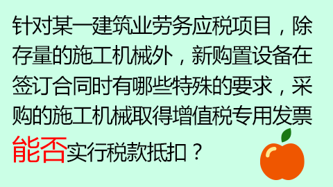 針對某一建筑業勞務應稅項目，除存量的施工機械外，新購置設備在簽訂合同時有哪些特殊的要求，采購的施工機械取得增值稅專用發票能否實行稅款抵扣？ 