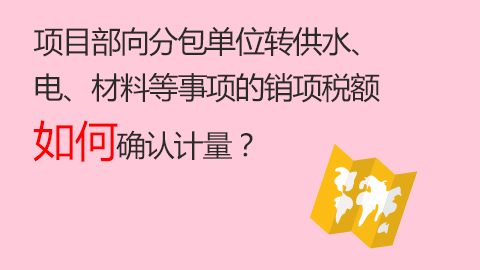 項目部向分包單位轉供水、電、材料等事項的銷項稅額如何確認計量？ 