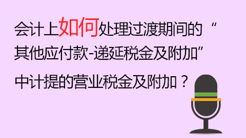 會計上如何處理過渡期間的“其他應付款-遞延稅金及附加”中計提的營業稅金及附加？ 