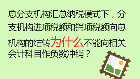 總分支機構匯總納稅模式下，分支機構進項稅額和銷項稅額向總機構的結轉為什么不能向相關會計科目作負數沖銷？ 