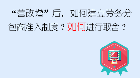 “營改增”后，如何建立勞務分包商準入制度？如何進行取舍？ 