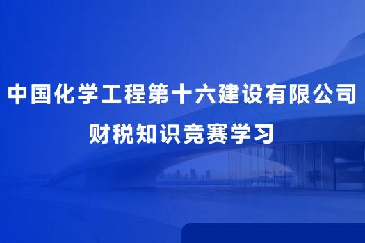中國化學工程第十六建設有限公司 財稅知識競賽學習
